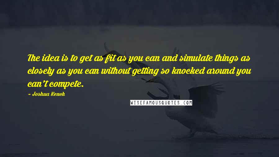 Joshua Kench Quotes: The idea is to get as fit as you can and simulate things as closely as you can without getting so knocked around you can't compete.