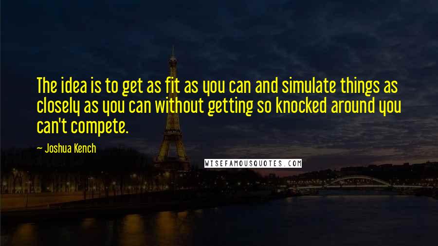 Joshua Kench Quotes: The idea is to get as fit as you can and simulate things as closely as you can without getting so knocked around you can't compete.