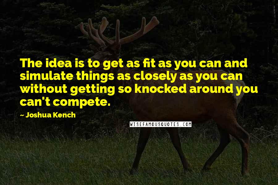 Joshua Kench Quotes: The idea is to get as fit as you can and simulate things as closely as you can without getting so knocked around you can't compete.