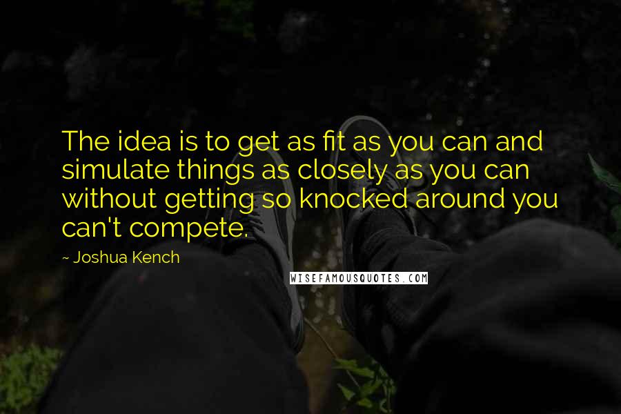 Joshua Kench Quotes: The idea is to get as fit as you can and simulate things as closely as you can without getting so knocked around you can't compete.