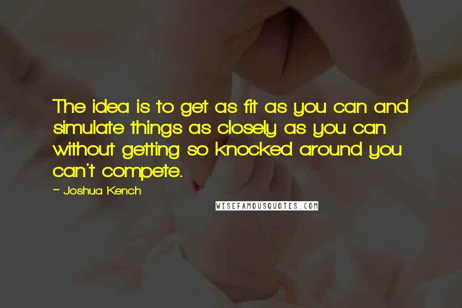 Joshua Kench Quotes: The idea is to get as fit as you can and simulate things as closely as you can without getting so knocked around you can't compete.