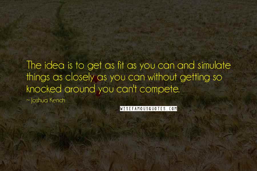 Joshua Kench Quotes: The idea is to get as fit as you can and simulate things as closely as you can without getting so knocked around you can't compete.