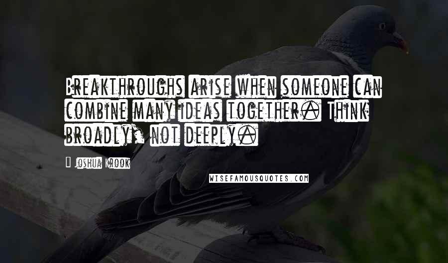 Joshua Krook Quotes: Breakthroughs arise when someone can combine many ideas together. Think broadly, not deeply.