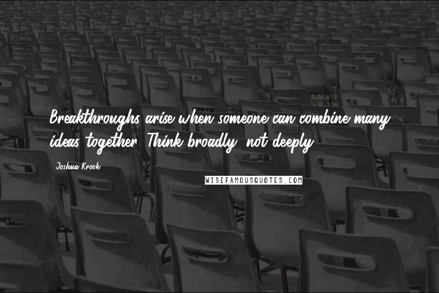 Joshua Krook Quotes: Breakthroughs arise when someone can combine many ideas together. Think broadly, not deeply.