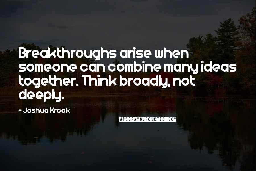 Joshua Krook Quotes: Breakthroughs arise when someone can combine many ideas together. Think broadly, not deeply.