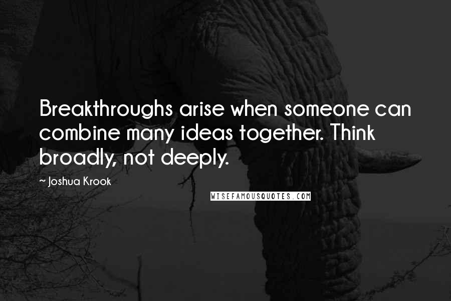 Joshua Krook Quotes: Breakthroughs arise when someone can combine many ideas together. Think broadly, not deeply.