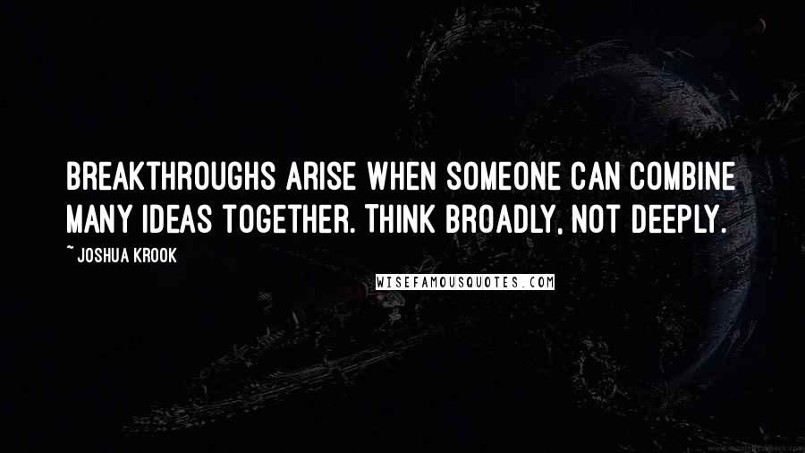 Joshua Krook Quotes: Breakthroughs arise when someone can combine many ideas together. Think broadly, not deeply.