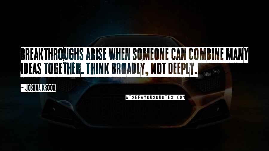 Joshua Krook Quotes: Breakthroughs arise when someone can combine many ideas together. Think broadly, not deeply.