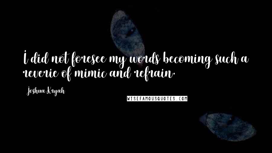 Joshua Kryah Quotes: I did not foresee my words becoming such a reverie of mimic and refrain.