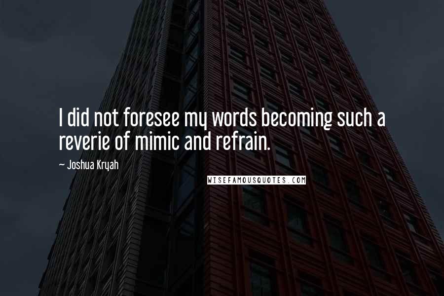 Joshua Kryah Quotes: I did not foresee my words becoming such a reverie of mimic and refrain.