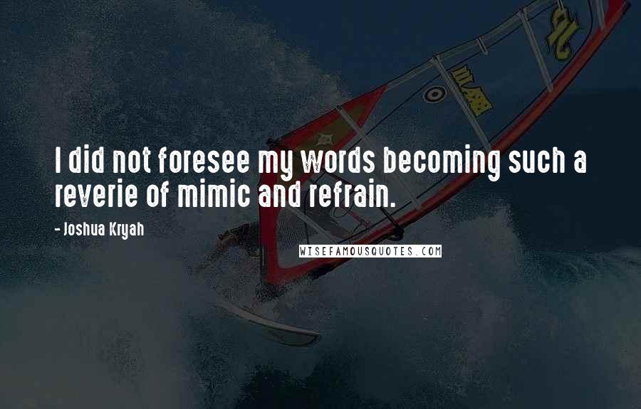 Joshua Kryah Quotes: I did not foresee my words becoming such a reverie of mimic and refrain.