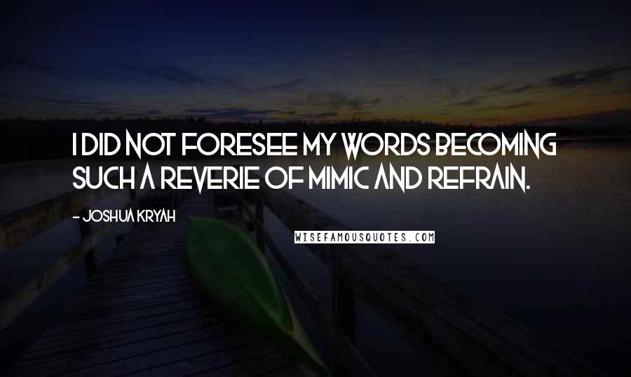 Joshua Kryah Quotes: I did not foresee my words becoming such a reverie of mimic and refrain.