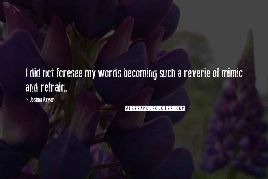 Joshua Kryah Quotes: I did not foresee my words becoming such a reverie of mimic and refrain.