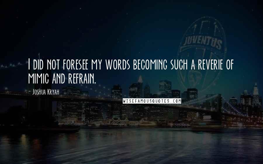 Joshua Kryah Quotes: I did not foresee my words becoming such a reverie of mimic and refrain.