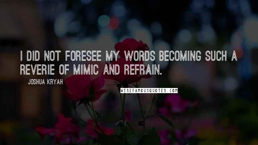 Joshua Kryah Quotes: I did not foresee my words becoming such a reverie of mimic and refrain.