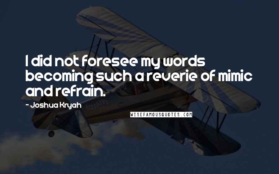 Joshua Kryah Quotes: I did not foresee my words becoming such a reverie of mimic and refrain.