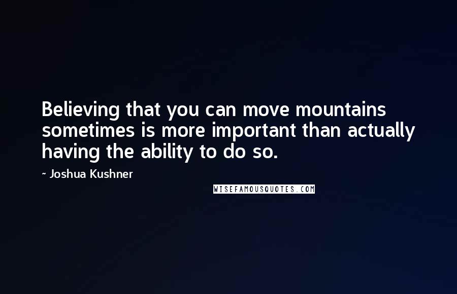 Joshua Kushner Quotes: Believing that you can move mountains sometimes is more important than actually having the ability to do so.