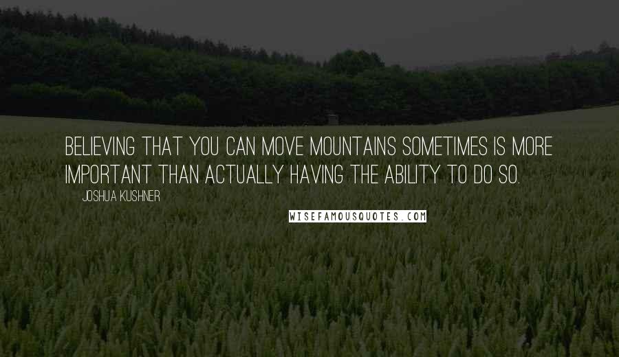 Joshua Kushner Quotes: Believing that you can move mountains sometimes is more important than actually having the ability to do so.