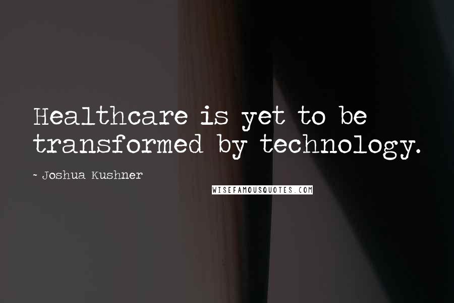 Joshua Kushner Quotes: Healthcare is yet to be transformed by technology.