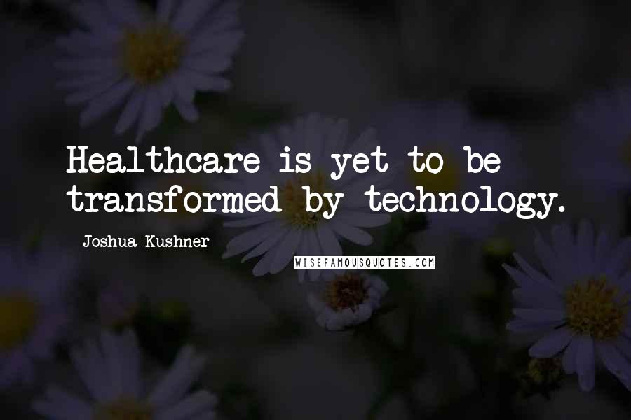 Joshua Kushner Quotes: Healthcare is yet to be transformed by technology.