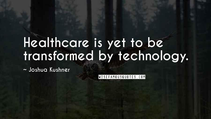 Joshua Kushner Quotes: Healthcare is yet to be transformed by technology.