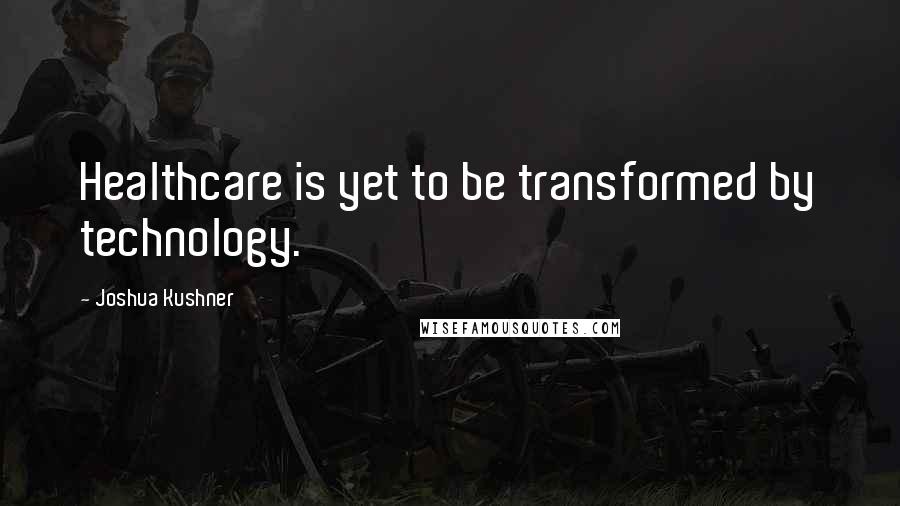 Joshua Kushner Quotes: Healthcare is yet to be transformed by technology.