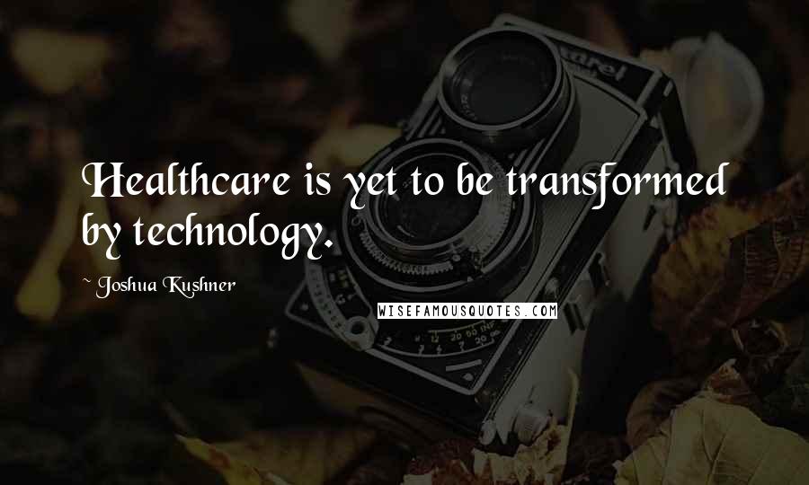 Joshua Kushner Quotes: Healthcare is yet to be transformed by technology.