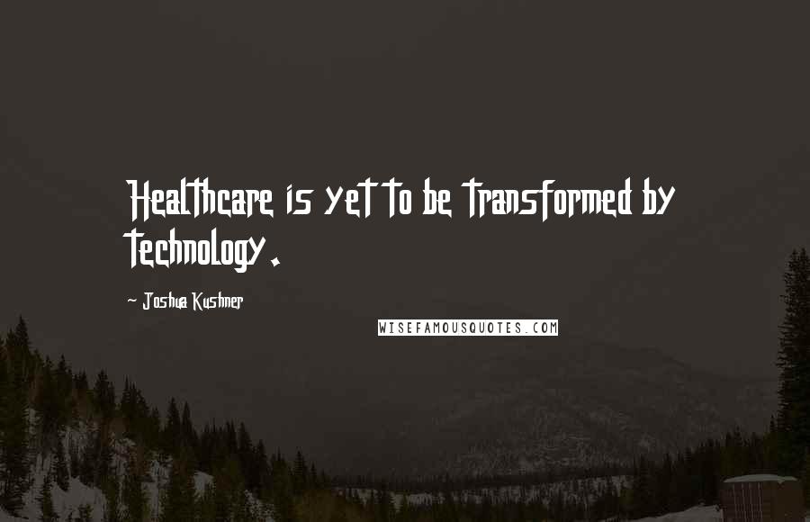 Joshua Kushner Quotes: Healthcare is yet to be transformed by technology.