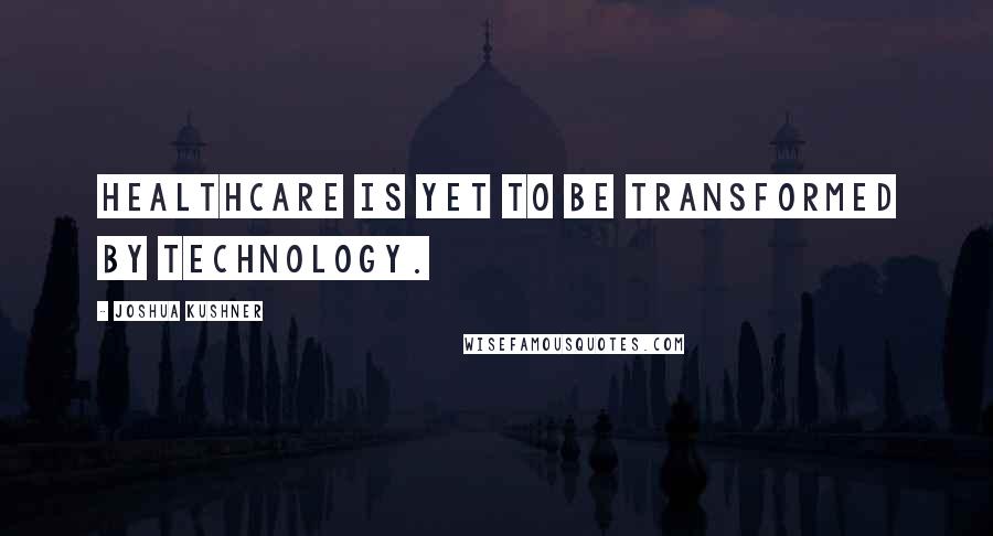 Joshua Kushner Quotes: Healthcare is yet to be transformed by technology.