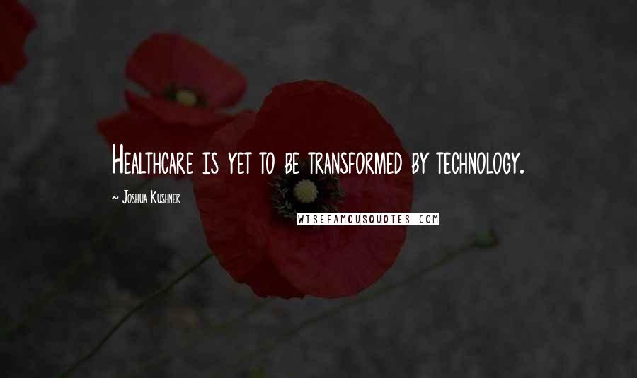 Joshua Kushner Quotes: Healthcare is yet to be transformed by technology.