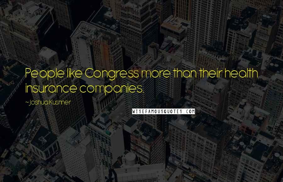 Joshua Kushner Quotes: People like Congress more than their health insurance companies.