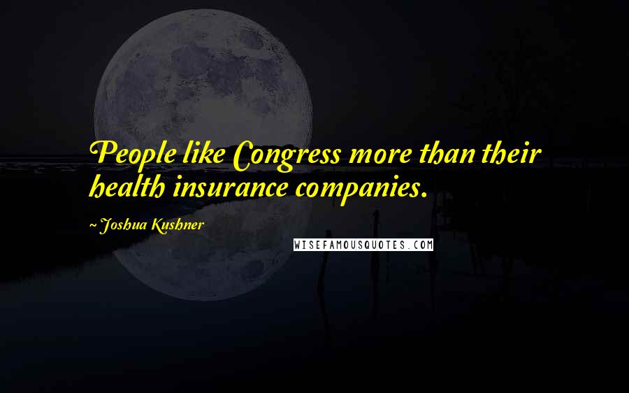 Joshua Kushner Quotes: People like Congress more than their health insurance companies.