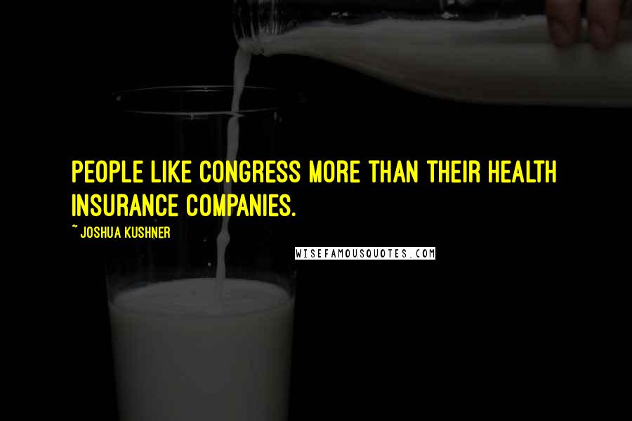 Joshua Kushner Quotes: People like Congress more than their health insurance companies.