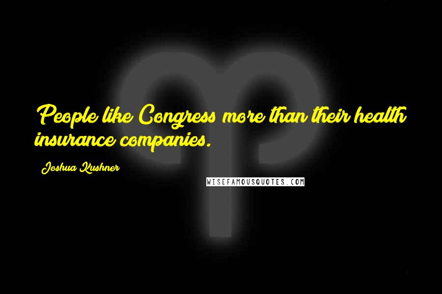 Joshua Kushner Quotes: People like Congress more than their health insurance companies.