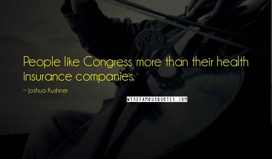 Joshua Kushner Quotes: People like Congress more than their health insurance companies.