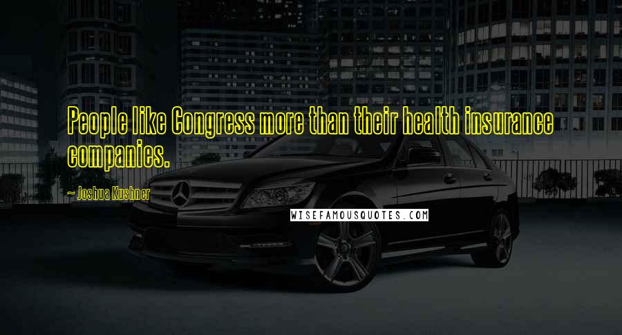 Joshua Kushner Quotes: People like Congress more than their health insurance companies.