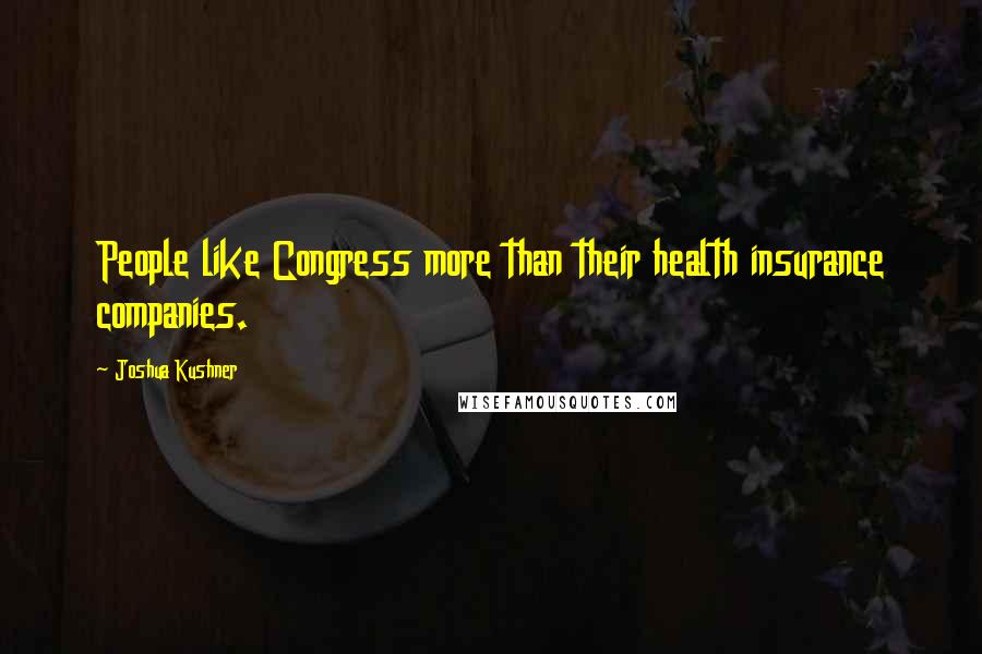 Joshua Kushner Quotes: People like Congress more than their health insurance companies.