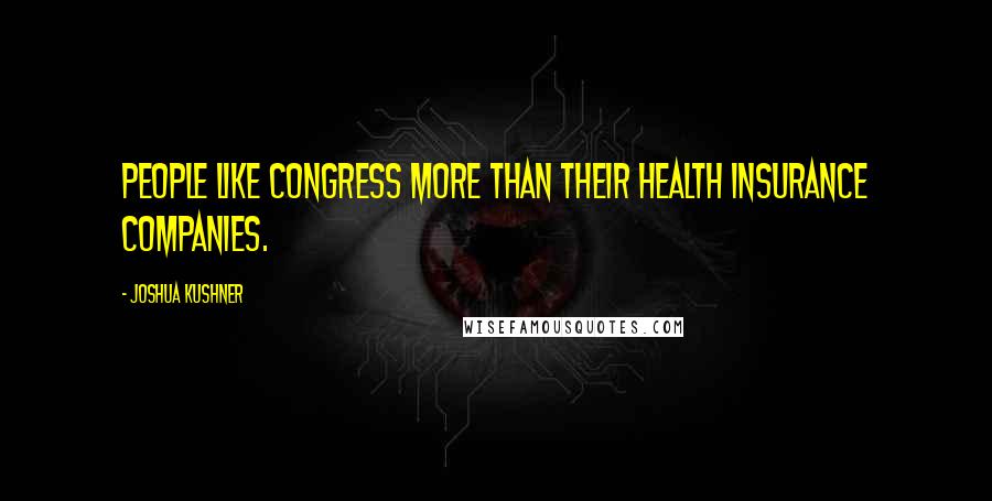 Joshua Kushner Quotes: People like Congress more than their health insurance companies.