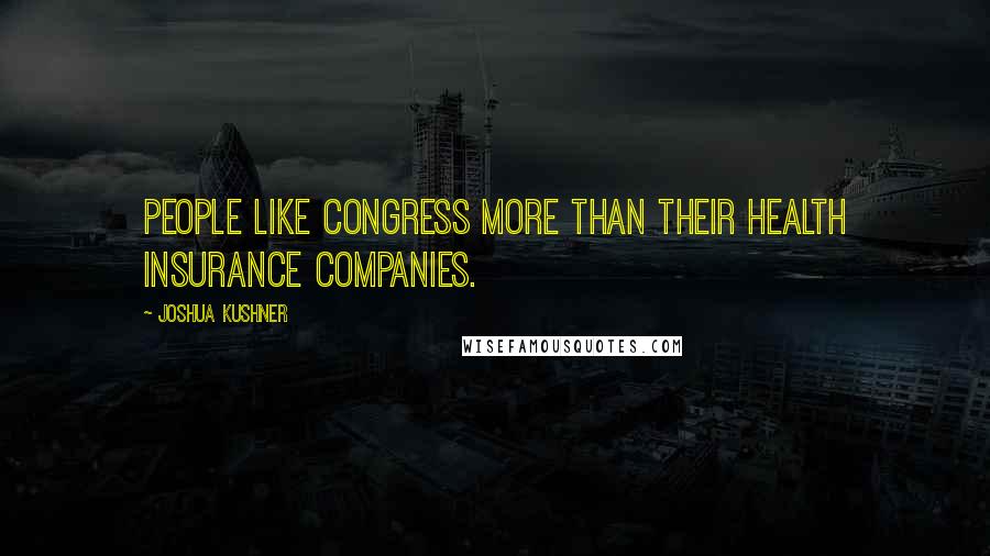 Joshua Kushner Quotes: People like Congress more than their health insurance companies.