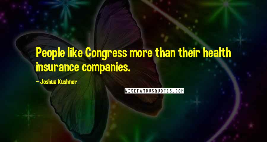 Joshua Kushner Quotes: People like Congress more than their health insurance companies.