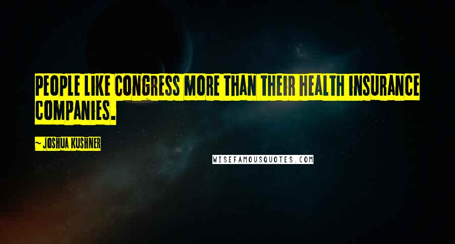 Joshua Kushner Quotes: People like Congress more than their health insurance companies.