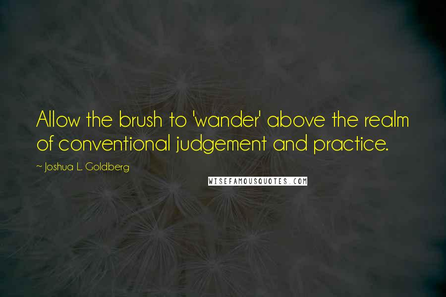 Joshua L. Goldberg Quotes: Allow the brush to 'wander' above the realm of conventional judgement and practice.