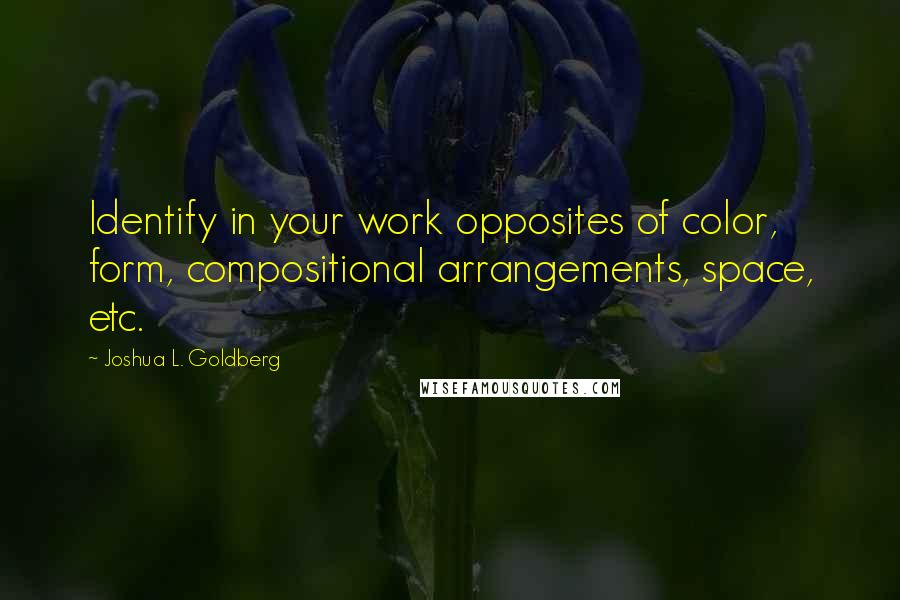 Joshua L. Goldberg Quotes: Identify in your work opposites of color, form, compositional arrangements, space, etc.