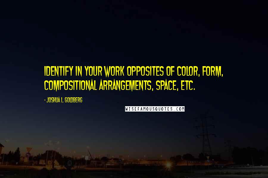 Joshua L. Goldberg Quotes: Identify in your work opposites of color, form, compositional arrangements, space, etc.