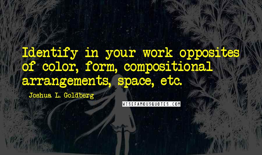 Joshua L. Goldberg Quotes: Identify in your work opposites of color, form, compositional arrangements, space, etc.