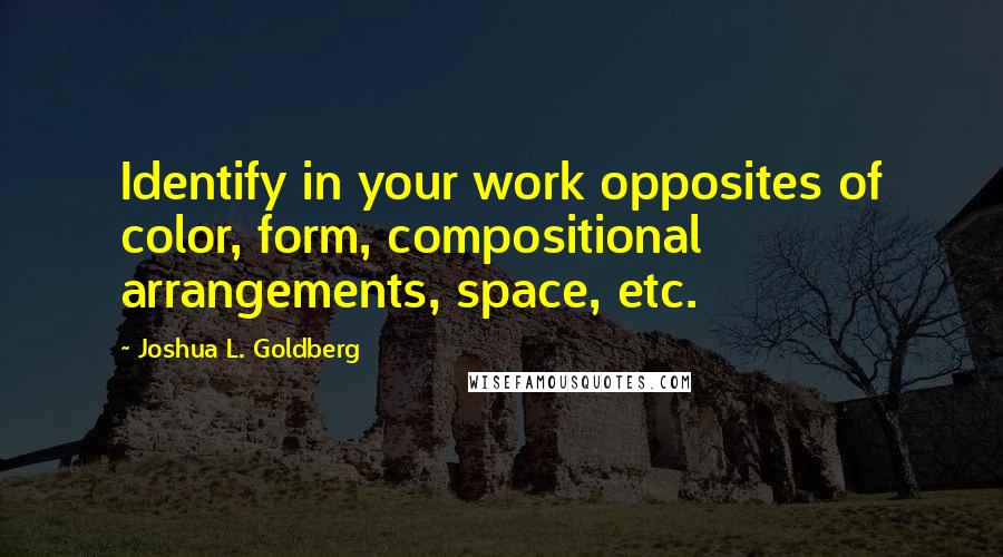 Joshua L. Goldberg Quotes: Identify in your work opposites of color, form, compositional arrangements, space, etc.