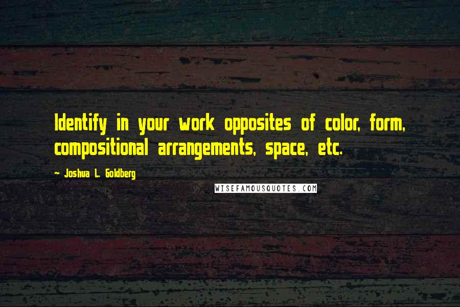 Joshua L. Goldberg Quotes: Identify in your work opposites of color, form, compositional arrangements, space, etc.