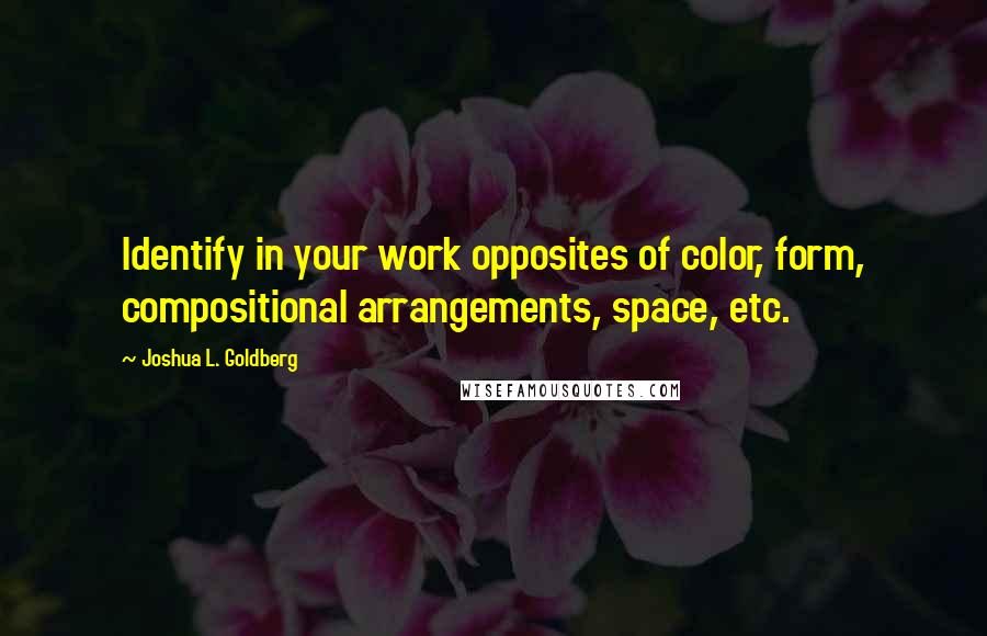 Joshua L. Goldberg Quotes: Identify in your work opposites of color, form, compositional arrangements, space, etc.
