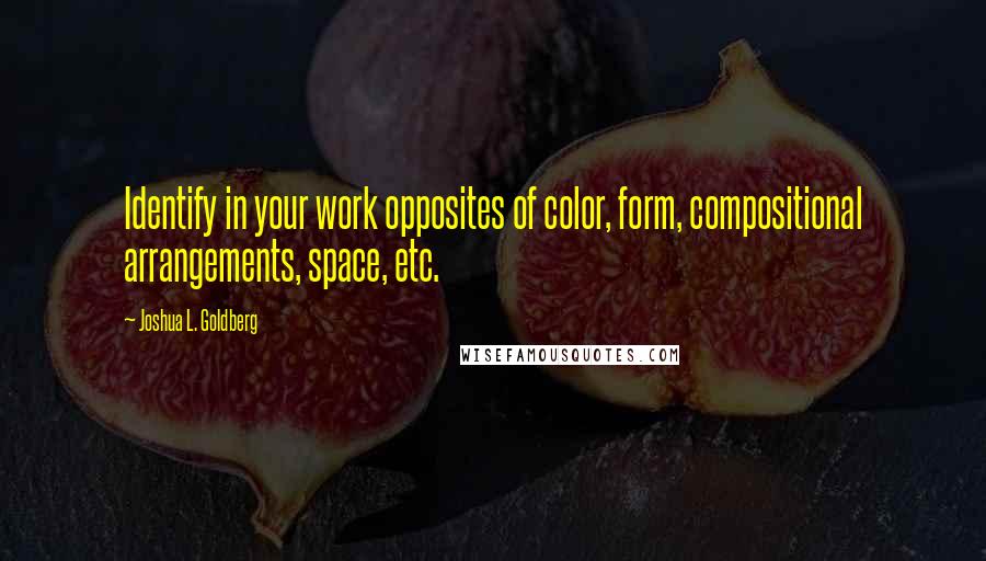 Joshua L. Goldberg Quotes: Identify in your work opposites of color, form, compositional arrangements, space, etc.