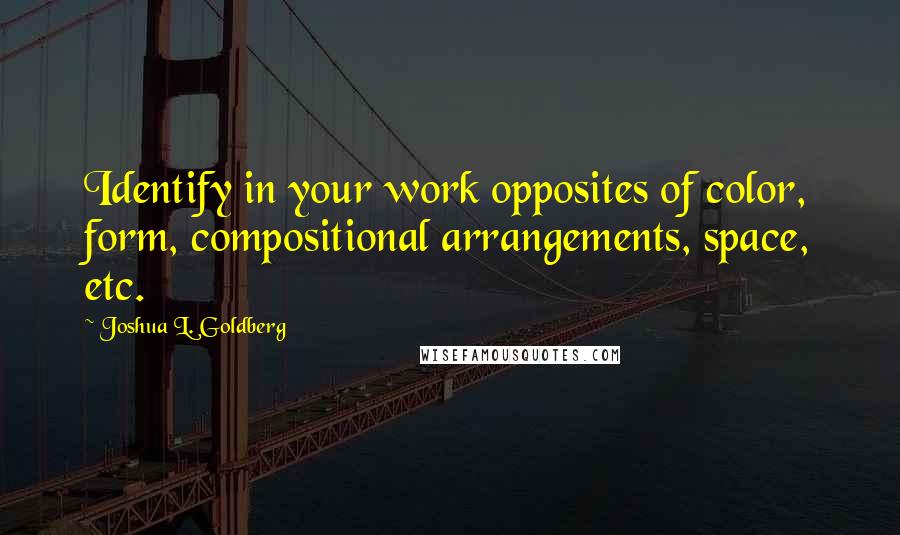 Joshua L. Goldberg Quotes: Identify in your work opposites of color, form, compositional arrangements, space, etc.